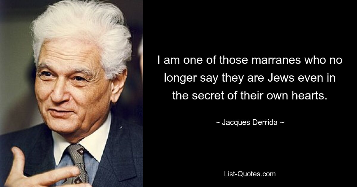 I am one of those marranes who no longer say they are Jews even in the secret of their own hearts. — © Jacques Derrida