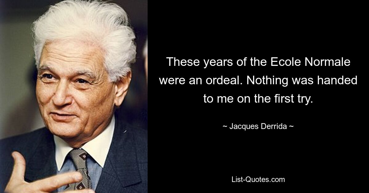 These years of the Ecole Normale were an ordeal. Nothing was handed to me on the first try. — © Jacques Derrida