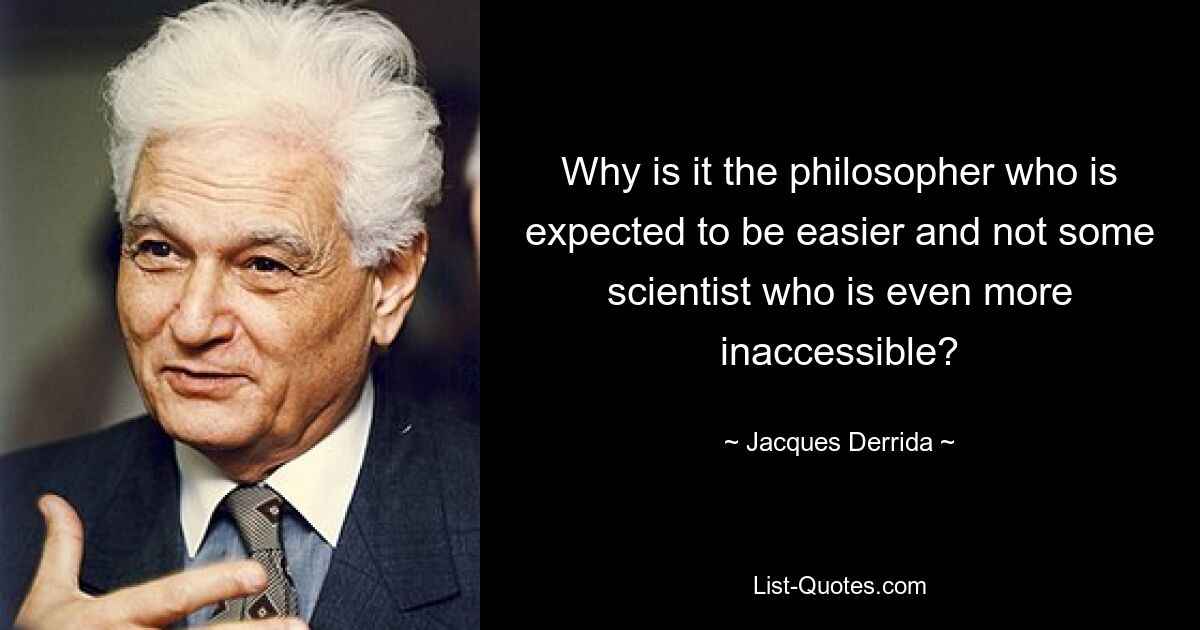 Why is it the philosopher who is expected to be easier and not some scientist who is even more inaccessible? — © Jacques Derrida