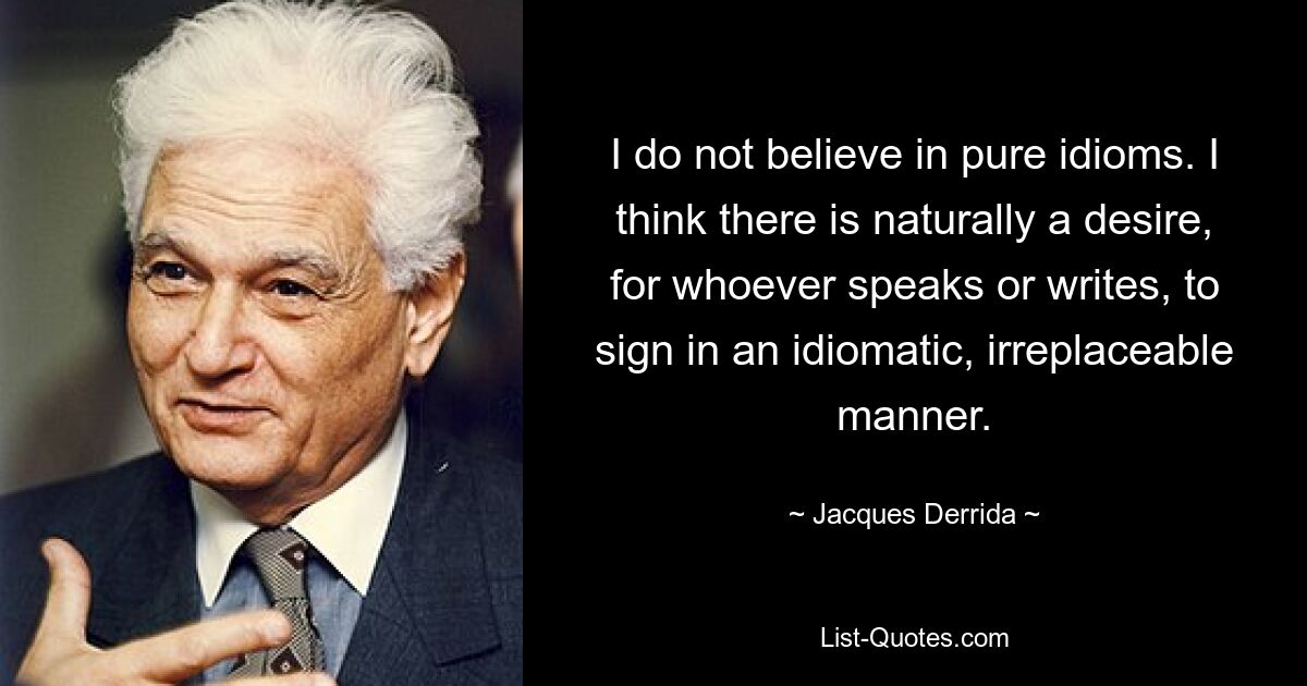 I do not believe in pure idioms. I think there is naturally a desire, for whoever speaks or writes, to sign in an idiomatic, irreplaceable manner. — © Jacques Derrida