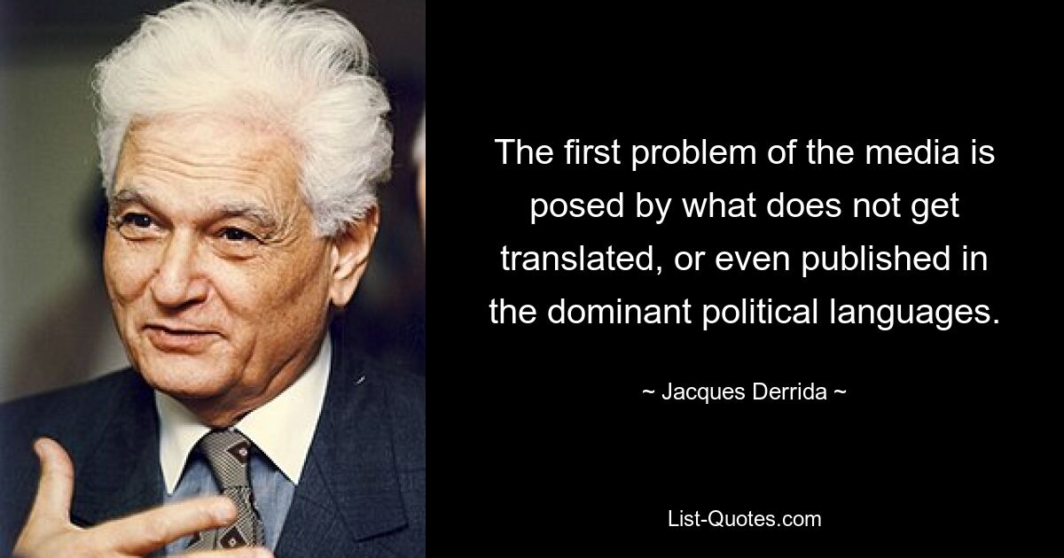 The first problem of the media is posed by what does not get translated, or even published in the dominant political languages. — © Jacques Derrida