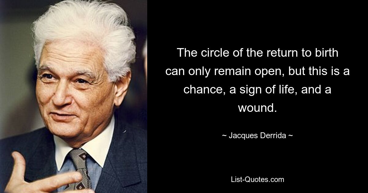 The circle of the return to birth can only remain open, but this is a chance, a sign of life, and a wound. — © Jacques Derrida