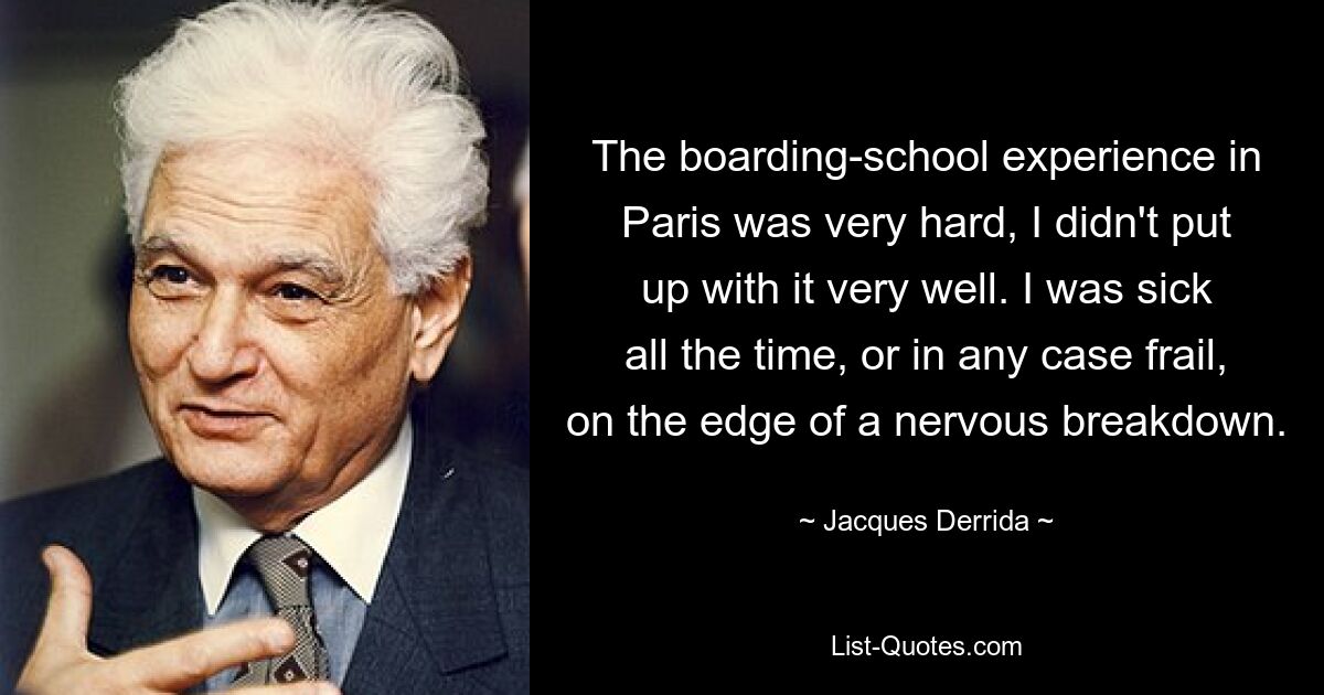 The boarding-school experience in Paris was very hard, I didn't put up with it very well. I was sick all the time, or in any case frail, on the edge of a nervous breakdown. — © Jacques Derrida