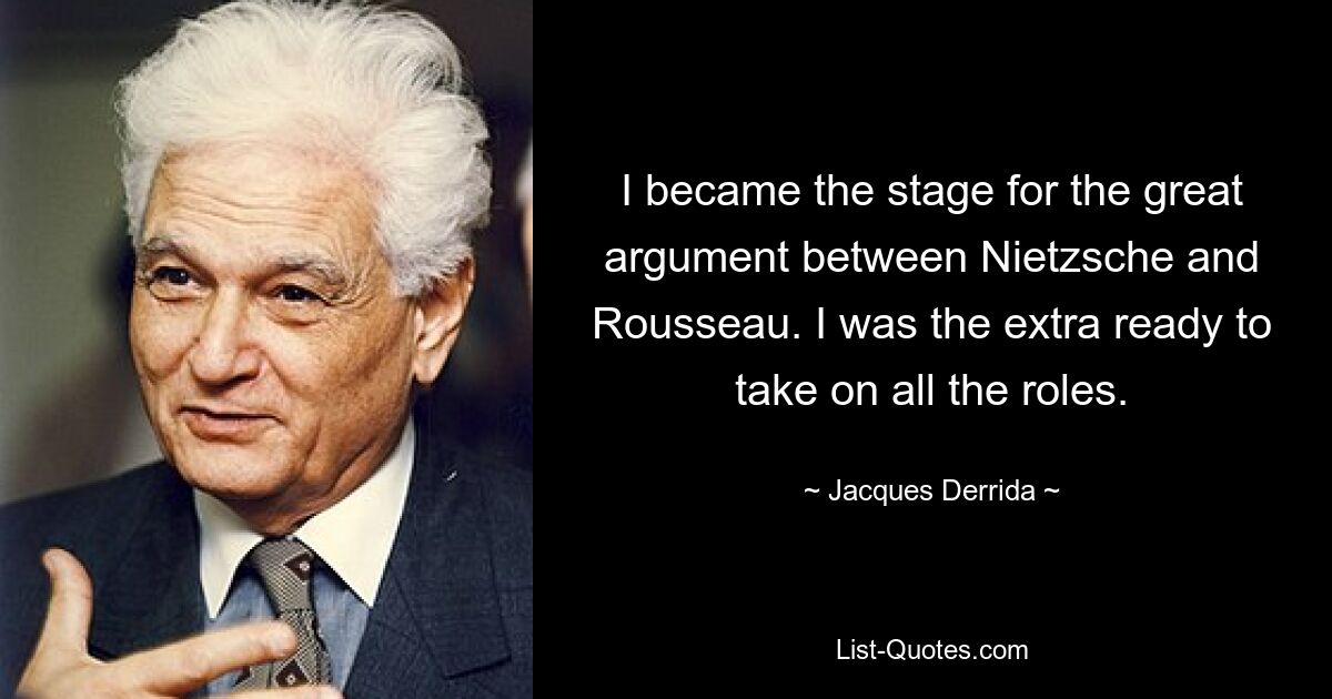 I became the stage for the great argument between Nietzsche and Rousseau. I was the extra ready to take on all the roles. — © Jacques Derrida