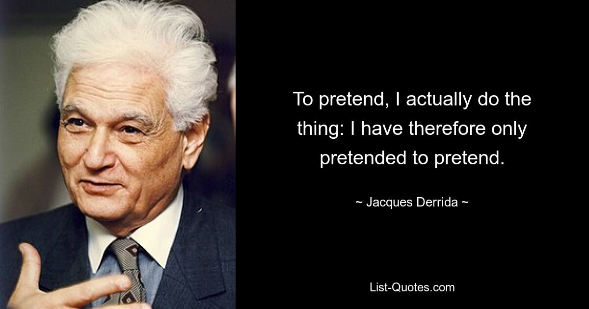 To pretend, I actually do the thing: I have therefore only pretended to pretend. — © Jacques Derrida