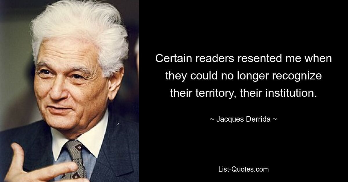 Certain readers resented me when they could no longer recognize their territory, their institution. — © Jacques Derrida