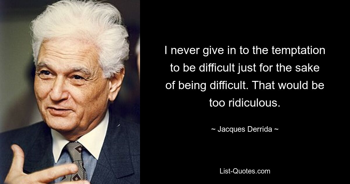 I never give in to the temptation to be difficult just for the sake of being difficult. That would be too ridiculous. — © Jacques Derrida