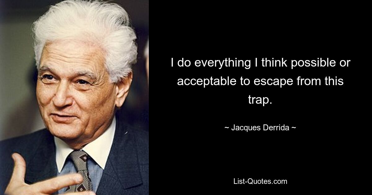 I do everything I think possible or acceptable to escape from this trap. — © Jacques Derrida