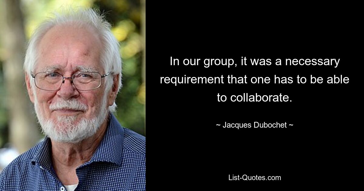 In our group, it was a necessary requirement that one has to be able to collaborate. — © Jacques Dubochet