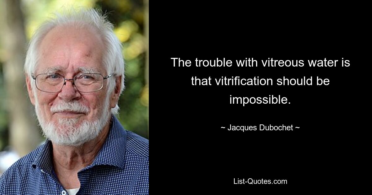 The trouble with vitreous water is that vitrification should be impossible. — © Jacques Dubochet