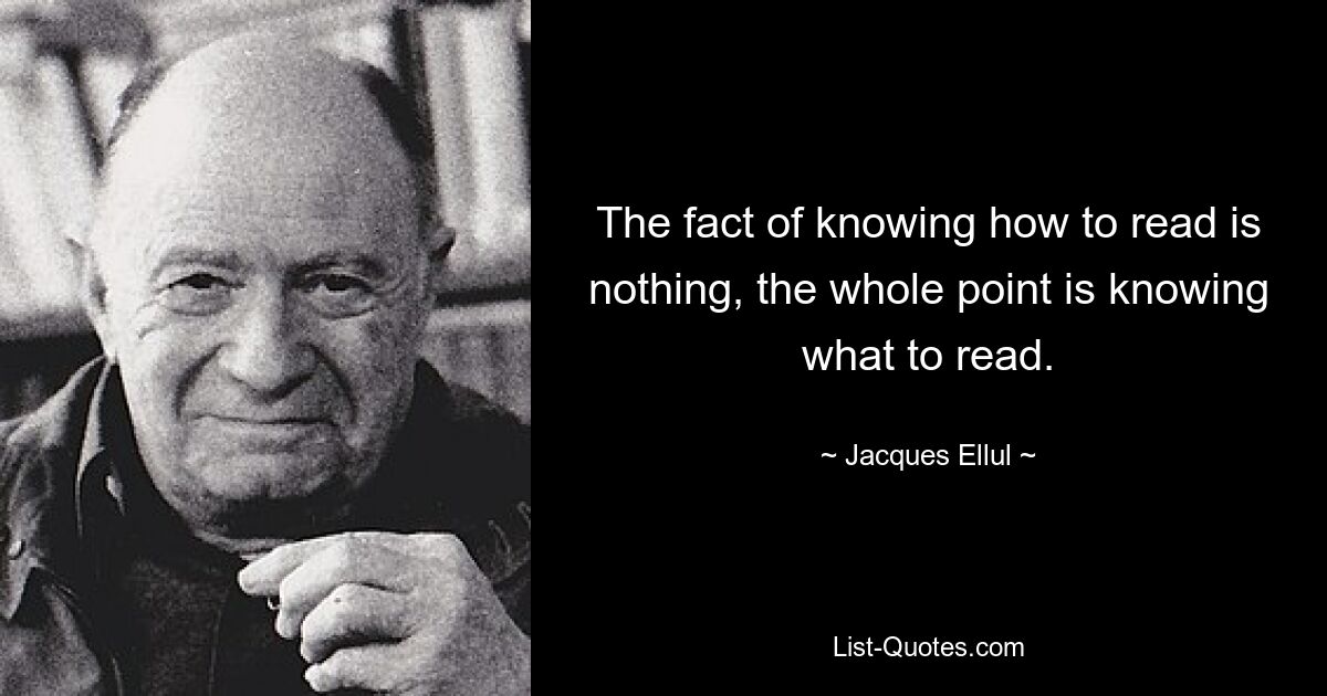 The fact of knowing how to read is nothing, the whole point is knowing what to read. — © Jacques Ellul