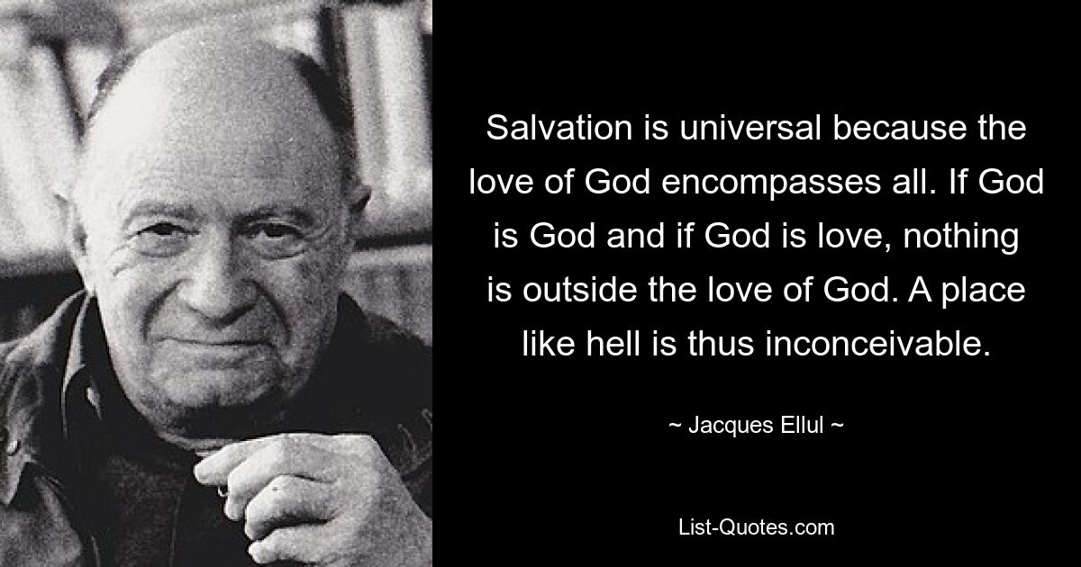 Die Erlösung ist universell, weil die Liebe Gottes alles umfasst. Wenn Gott Gott ist und wenn Gott Liebe ist, gibt es nichts außerhalb der Liebe Gottes. Ein Ort wie die Hölle ist daher unvorstellbar. — © Jacques Ellul 