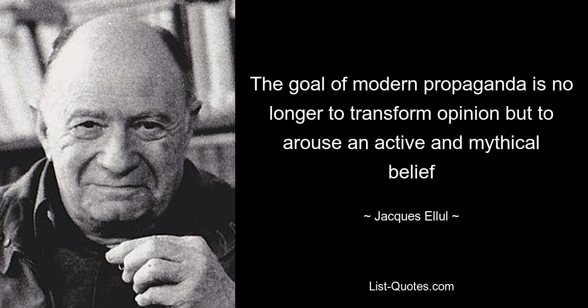 The goal of modern propaganda is no longer to transform opinion but to arouse an active and mythical belief — © Jacques Ellul