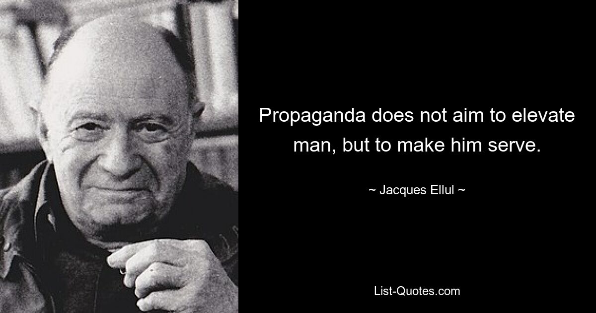 Propaganda does not aim to elevate man, but to make him serve. — © Jacques Ellul