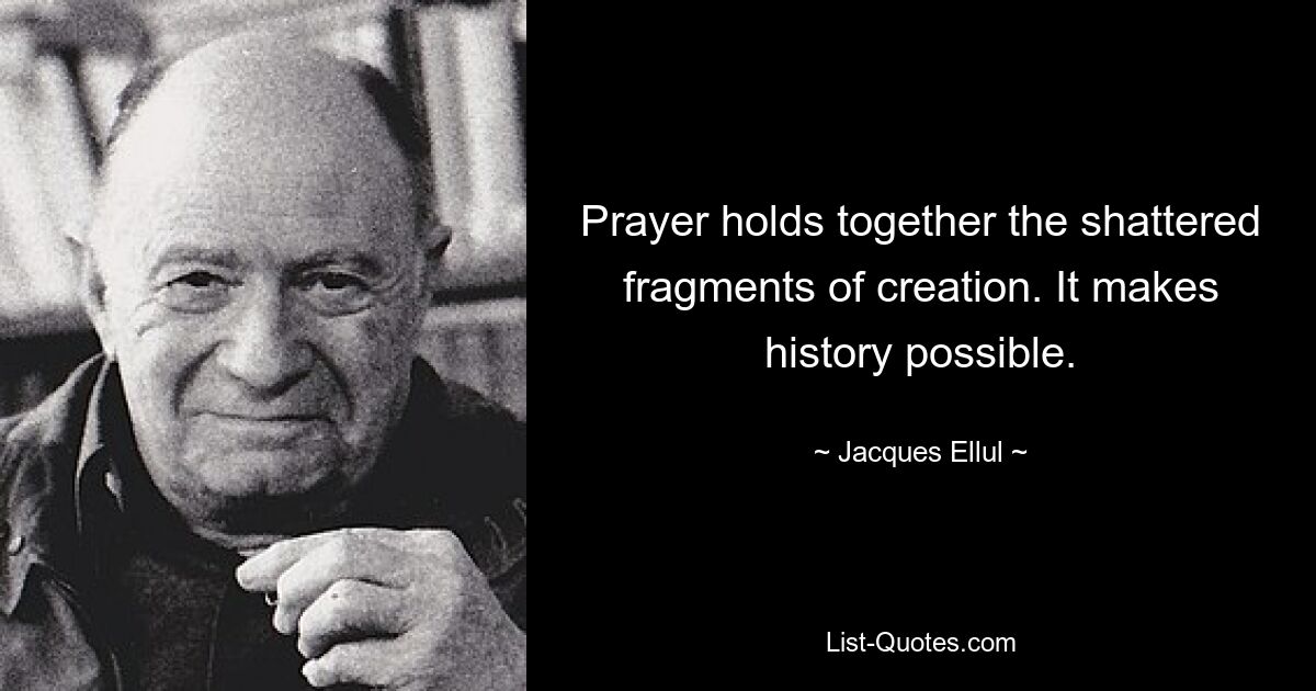 Prayer holds together the shattered fragments of creation. It makes history possible. — © Jacques Ellul