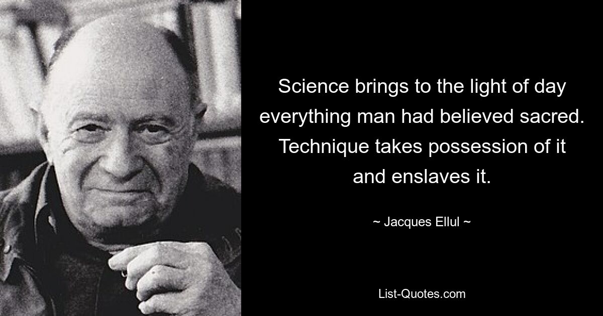 Science brings to the light of day everything man had believed sacred. Technique takes possession of it and enslaves it. — © Jacques Ellul