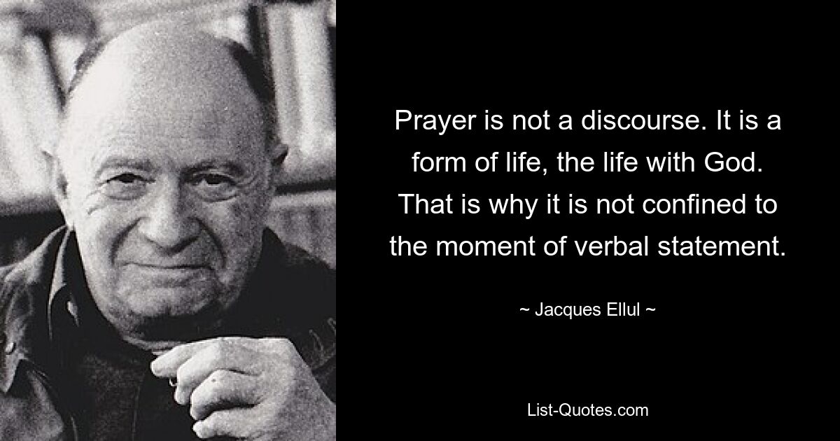 Prayer is not a discourse. It is a form of life, the life with God. That is why it is not confined to the moment of verbal statement. — © Jacques Ellul