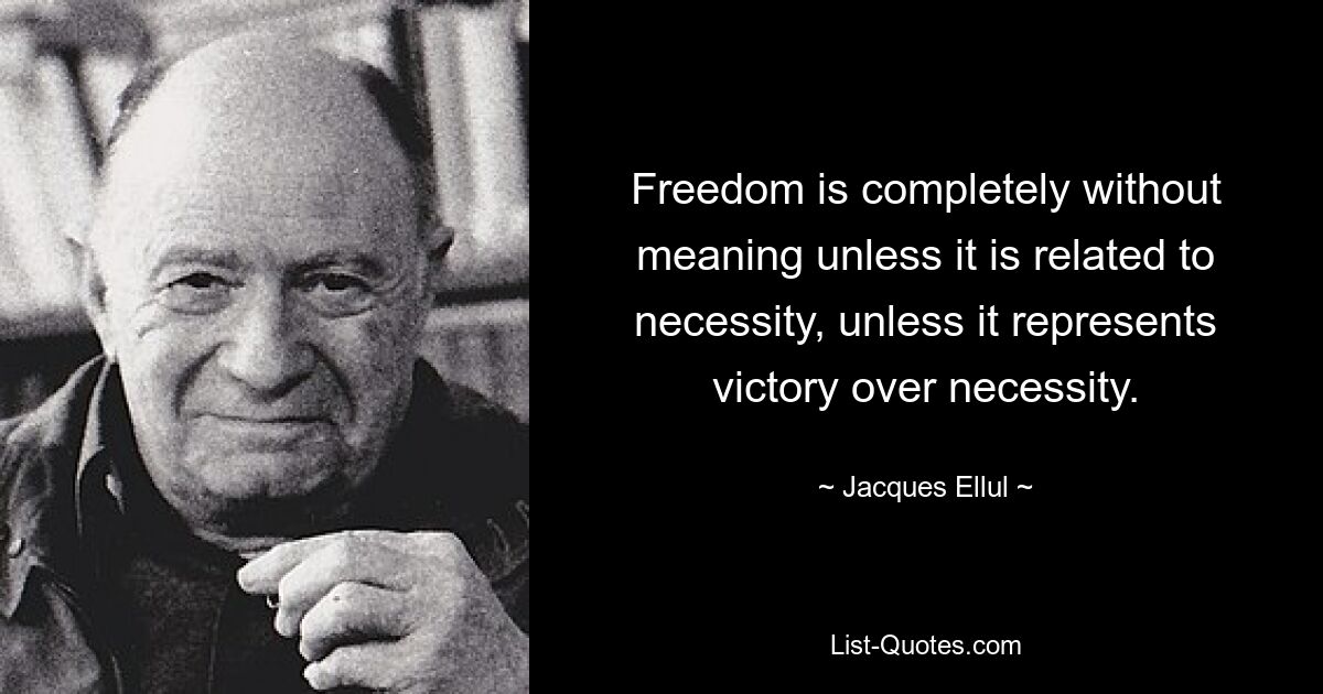 Freedom is completely without meaning unless it is related to necessity, unless it represents victory over necessity. — © Jacques Ellul