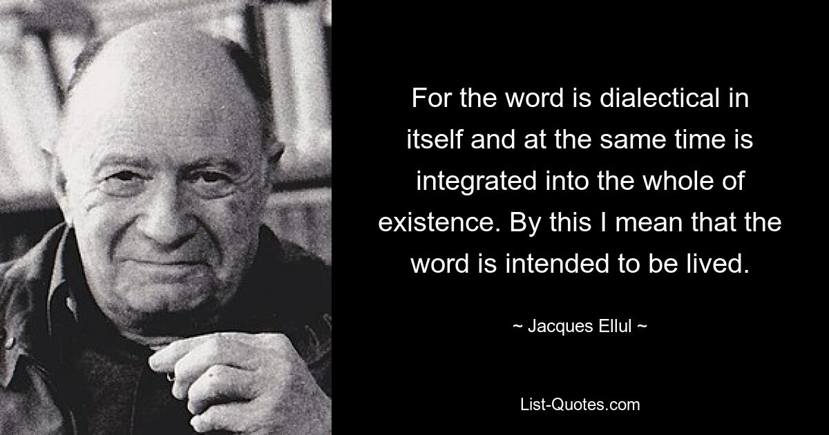 Denn das Wort ist in sich dialektisch und zugleich in das Ganze der Existenz integriert. Damit meine ich, dass das Wort gelebt werden soll. — © Jacques Ellul