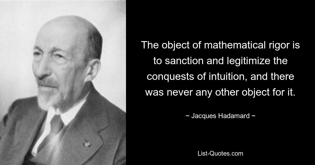 The object of mathematical rigor is to sanction and legitimize the conquests of intuition, and there was never any other object for it. — © Jacques Hadamard