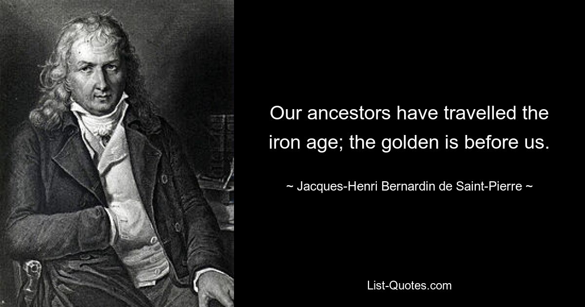 Our ancestors have travelled the iron age; the golden is before us. — © Jacques-Henri Bernardin de Saint-Pierre