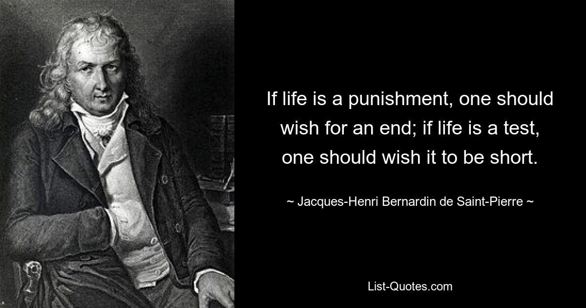 Если жизнь — это наказание, следует желать конца; если жизнь — это испытание, следует пожелать, чтобы она была короткой. — © Жак-Анри Бернарден де Сен-Пьер 
