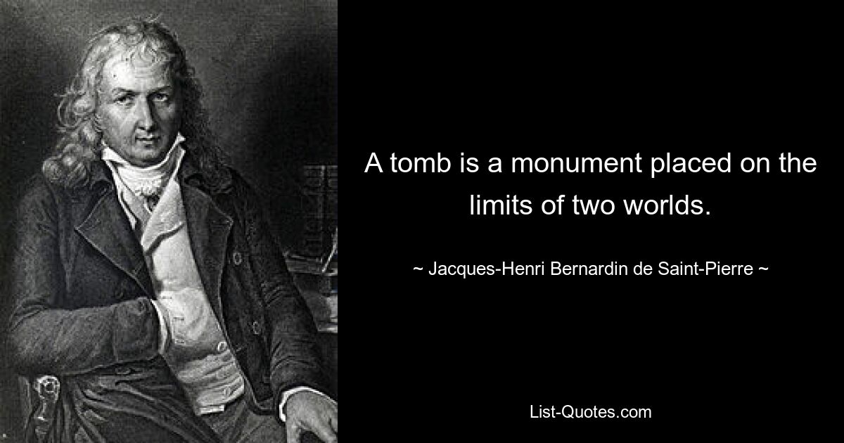 A tomb is a monument placed on the limits of two worlds. — © Jacques-Henri Bernardin de Saint-Pierre