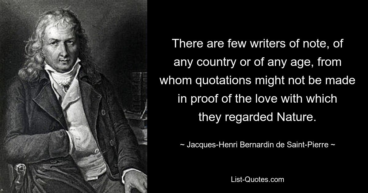 There are few writers of note, of any country or of any age, from whom quotations might not be made in proof of the love with which they regarded Nature. — © Jacques-Henri Bernardin de Saint-Pierre