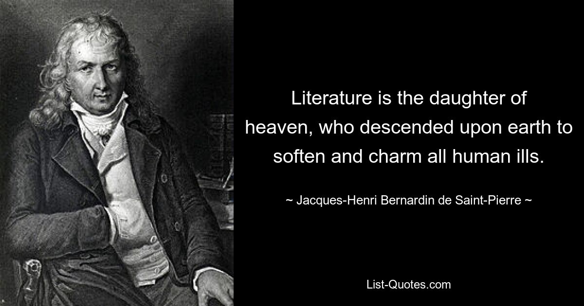 Literature is the daughter of heaven, who descended upon earth to soften and charm all human ills. — © Jacques-Henri Bernardin de Saint-Pierre