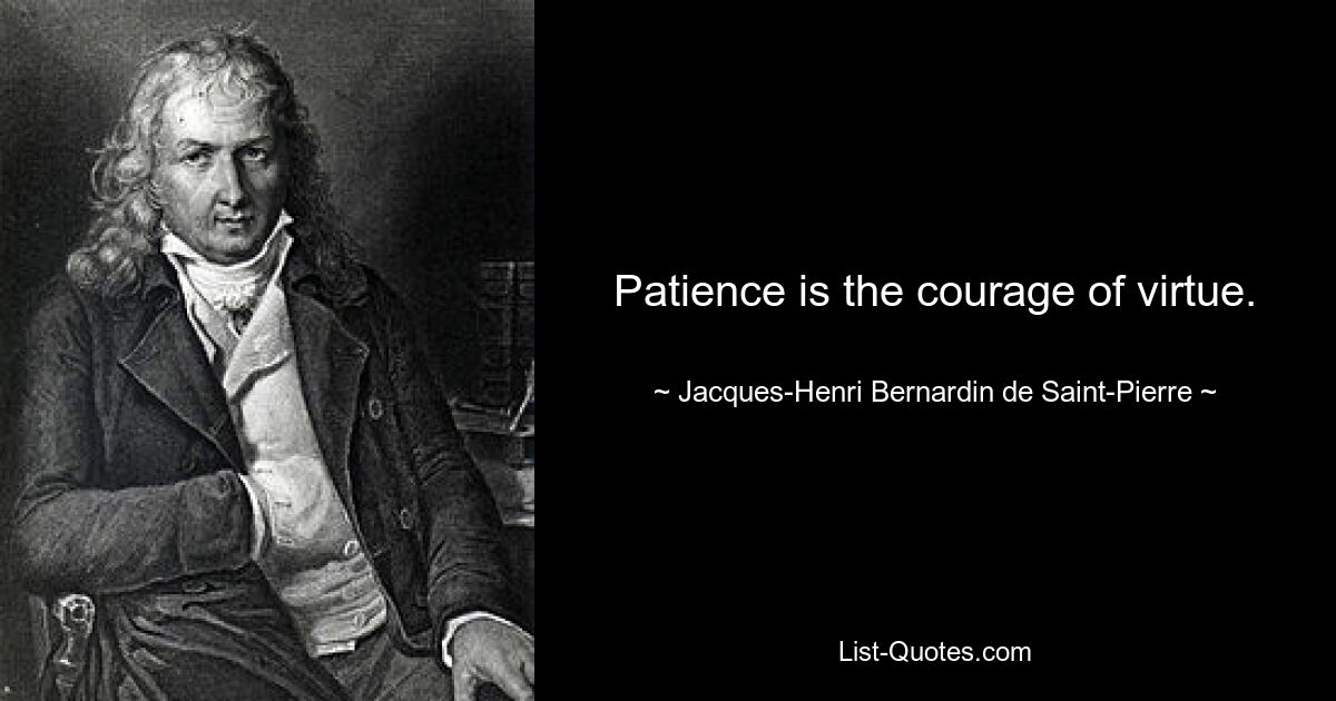 Patience is the courage of virtue. — © Jacques-Henri Bernardin de Saint-Pierre