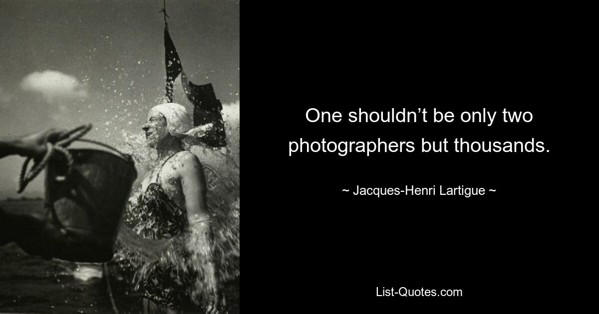 One shouldn’t be only two photographers but thousands. — © Jacques-Henri Lartigue