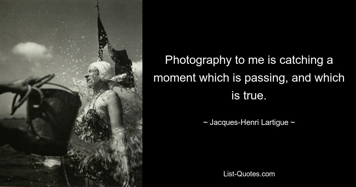 Photography to me is catching a moment which is passing, and which is true. — © Jacques-Henri Lartigue