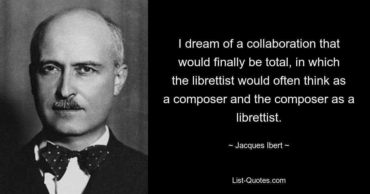 I dream of a collaboration that would finally be total, in which the librettist would often think as a composer and the composer as a librettist. — © Jacques Ibert