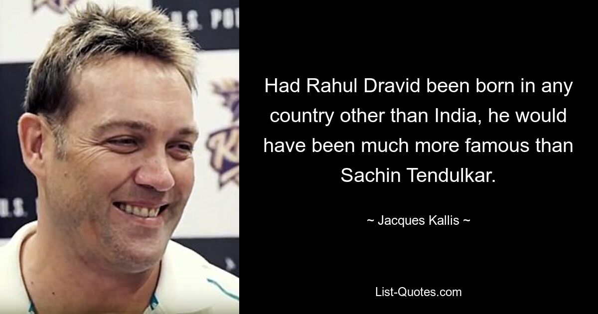 Had Rahul Dravid been born in any country other than India, he would have been much more famous than Sachin Tendulkar. — © Jacques Kallis