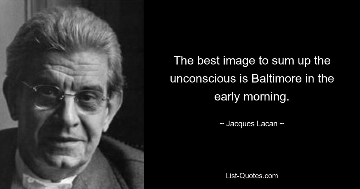 The best image to sum up the unconscious is Baltimore in the early morning. — © Jacques Lacan