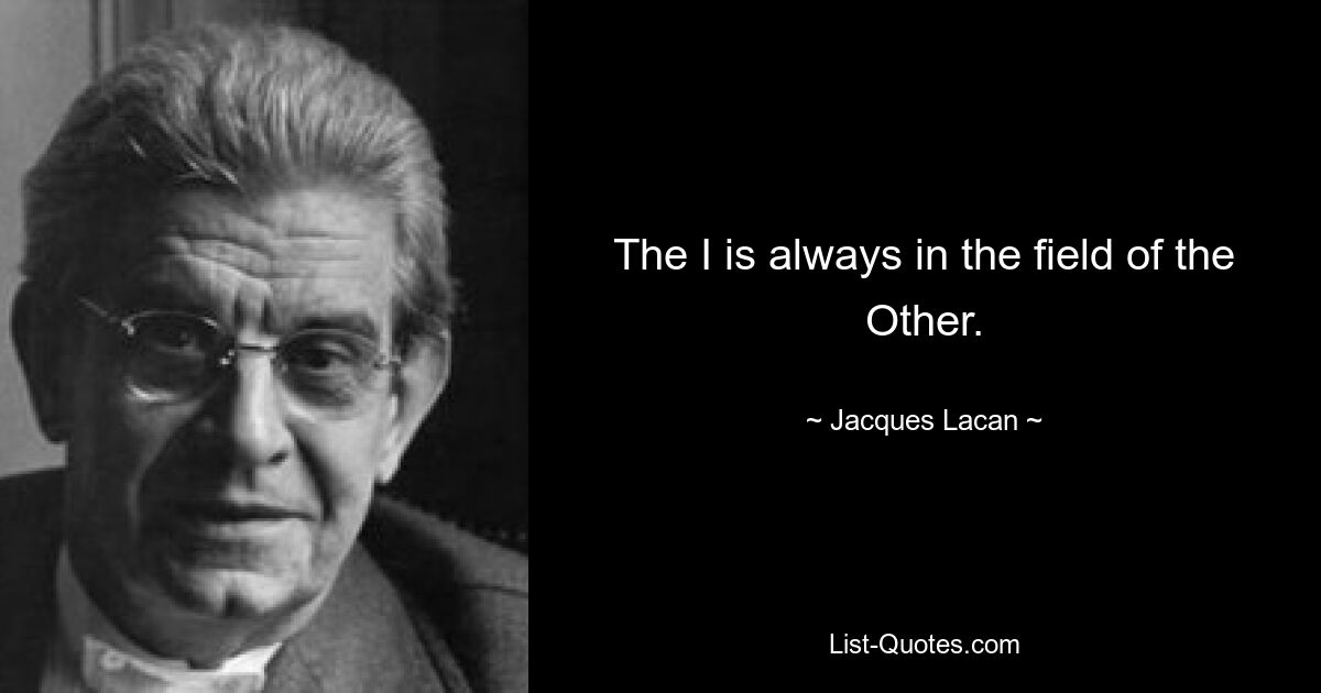 The I is always in the field of the Other. — © Jacques Lacan