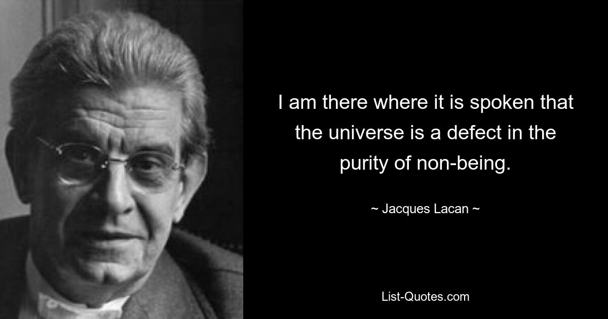 I am there where it is spoken that the universe is a defect in the purity of non-being. — © Jacques Lacan