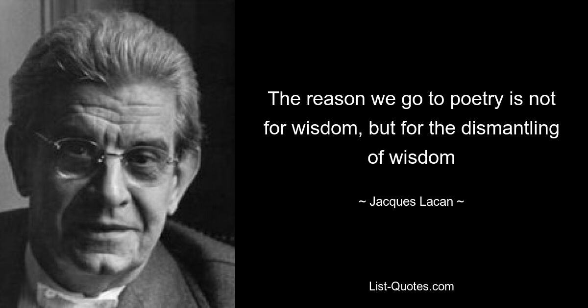 The reason we go to poetry is not for wisdom, but for the dismantling of wisdom — © Jacques Lacan