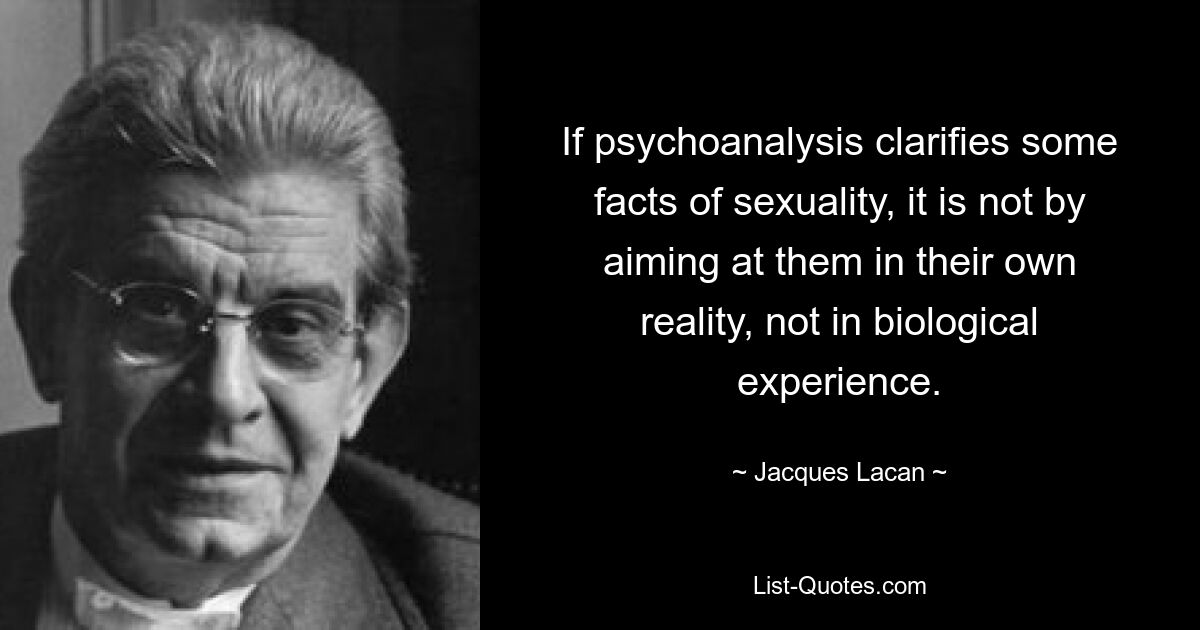 If psychoanalysis clarifies some facts of sexuality, it is not by aiming at them in their own reality, not in biological experience. — © Jacques Lacan