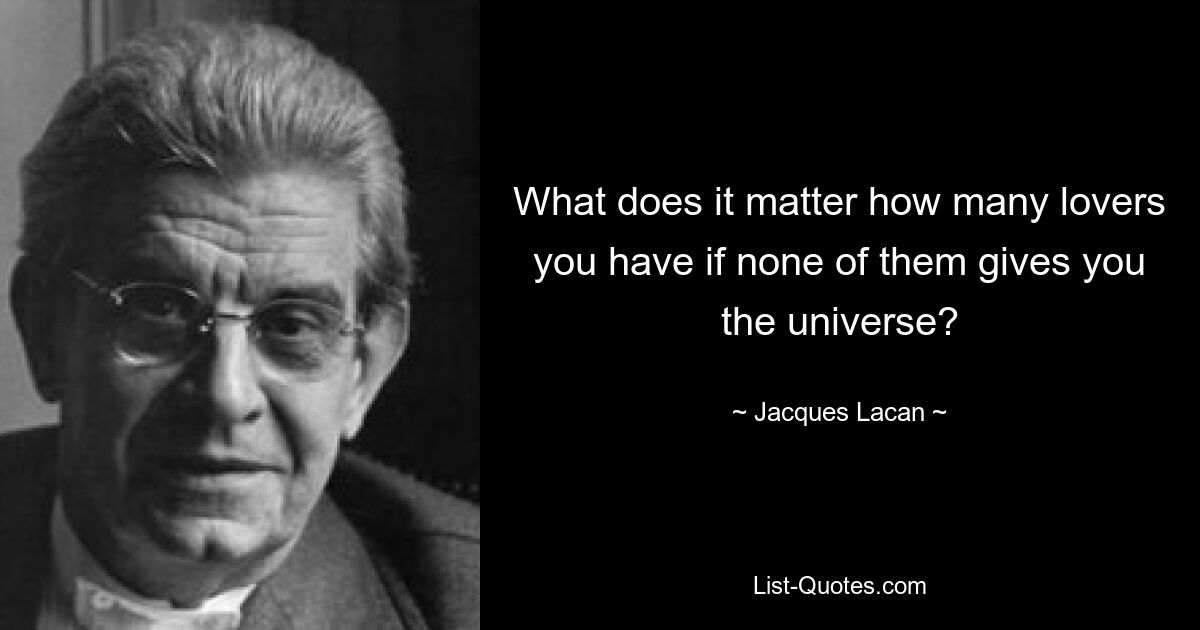 Какая разница, сколько у тебя любовников, если ни один из них не дает тебе вселенную? — © Жак Лакан 