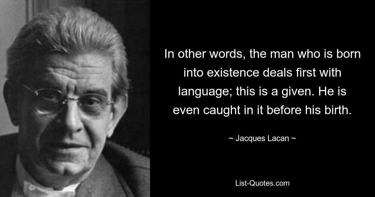 In other words, the man who is born into existence deals first with language; this is a given. He is even caught in it before his birth. — © Jacques Lacan