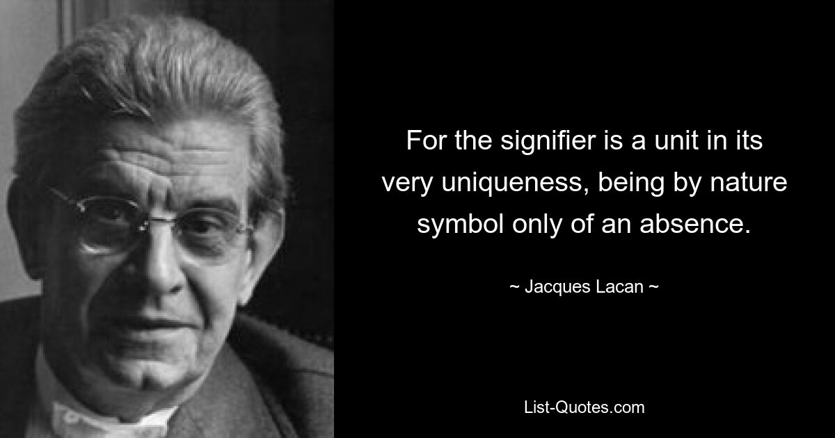 For the signifier is a unit in its very uniqueness, being by nature symbol only of an absence. — © Jacques Lacan