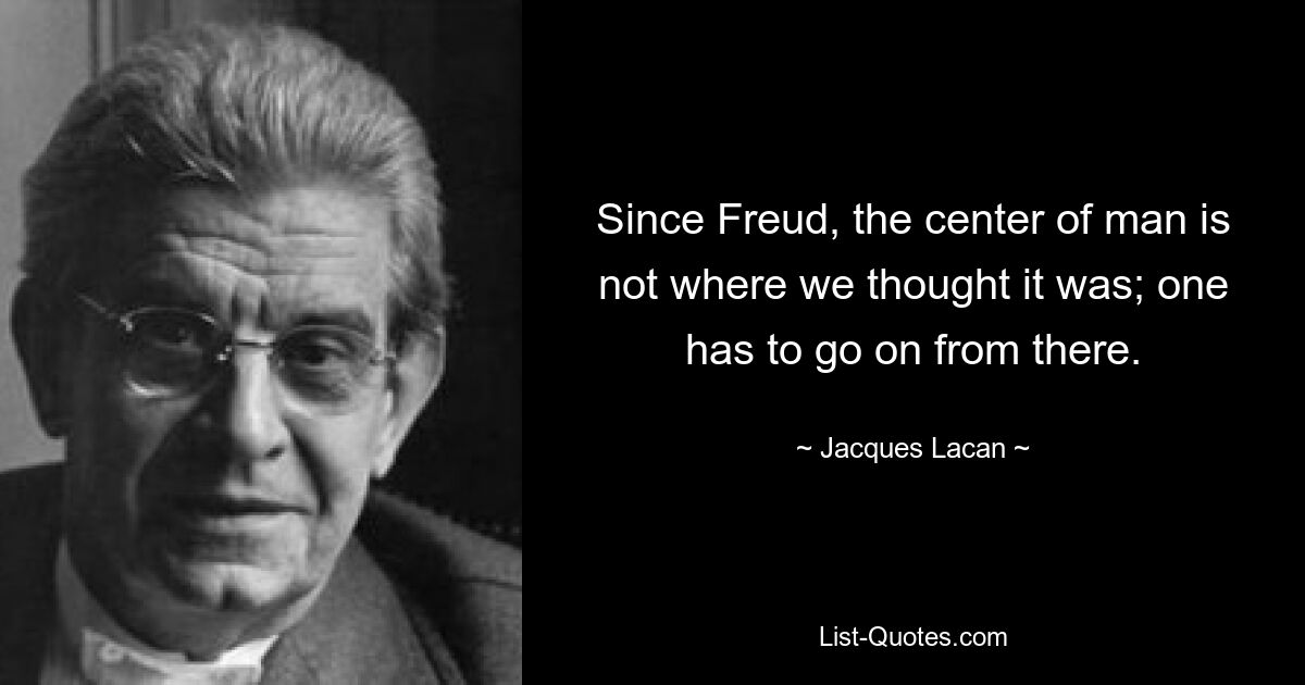 Since Freud, the center of man is not where we thought it was; one has to go on from there. — © Jacques Lacan