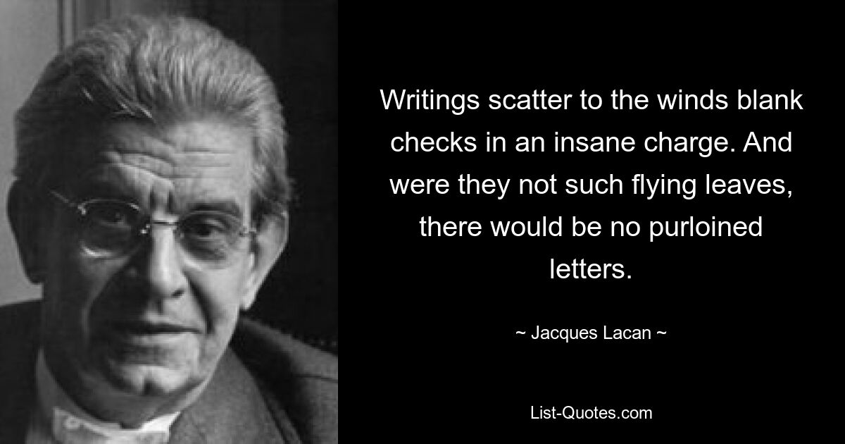 Writings scatter to the winds blank checks in an insane charge. And were they not such flying leaves, there would be no purloined letters. — © Jacques Lacan