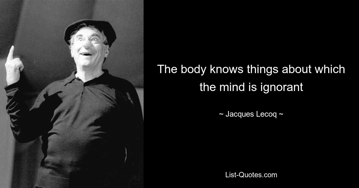 The body knows things about which the mind is ignorant — © Jacques Lecoq