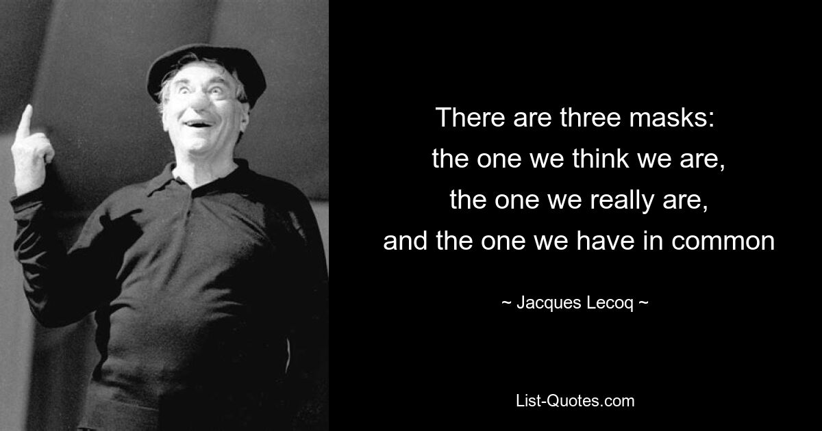 There are three masks:
 the one we think we are,
 the one we really are,
 and the one we have in common — © Jacques Lecoq