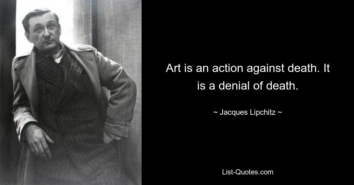 Art is an action against death. It is a denial of death. — © Jacques Lipchitz