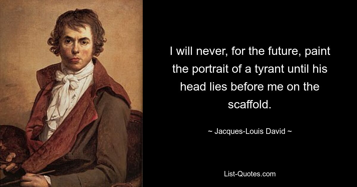 I will never, for the future, paint the portrait of a tyrant until his head lies before me on the scaffold. — © Jacques-Louis David