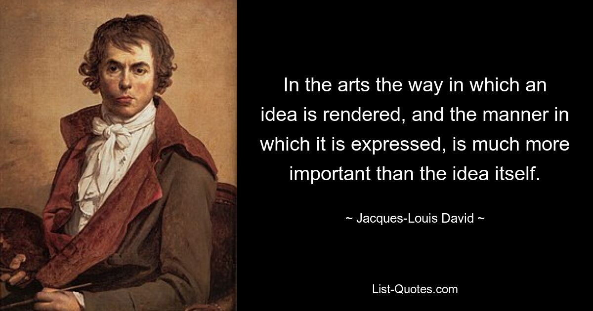 In der Kunst ist die Art und Weise, wie eine Idee wiedergegeben und ausgedrückt wird, viel wichtiger als die Idee selbst. — © Jacques-Louis David 