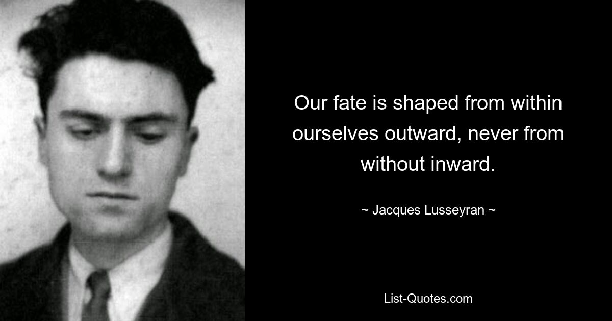 Our fate is shaped from within ourselves outward, never from without inward. — © Jacques Lusseyran